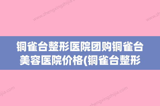 铜雀台整形医院团购铜雀台美容医院价格(铜雀台整形美容选择 铜雀台)