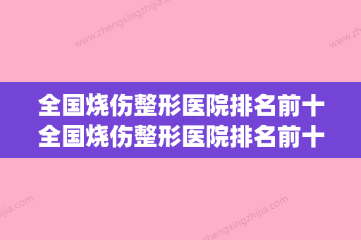 全国烧伤整形医院排名前十全国烧伤整形医院排名前十名(全国烧伤整形排行医院)