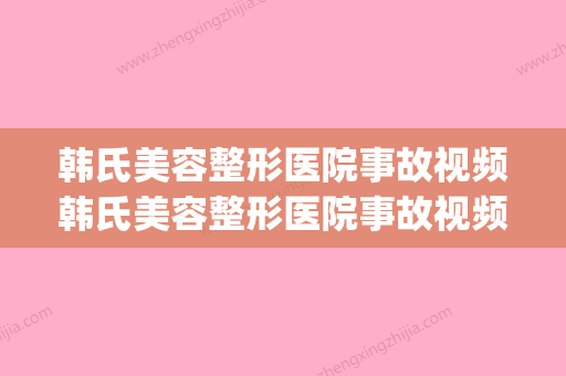 韩氏美容整形医院事故视频韩氏美容整形医院事故视频播放(韩式美容整形医院电话)