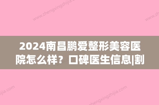 2024南昌鹏爱整形美容医院怎么样？口碑医生信息|割双眼皮果展示(鹏爱整形医院整形)