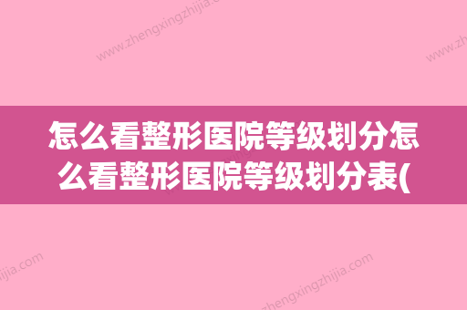 怎么看整形医院等级划分怎么看整形医院等级划分表(整形医院等级查询)