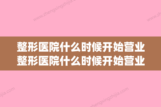 整形医院什么时候开始营业整形医院什么时候开始营业的(整形医院什么时候放假)