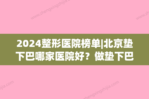 2024整形医院榜单|北京垫下巴哪家医院好？做垫下巴该怎么选择整形医院？