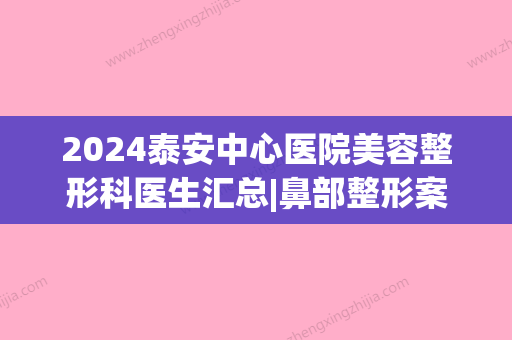 2024泰安中心医院美容整形科医生汇总|鼻部整形案例分享~(泰安中心医院整形外科)