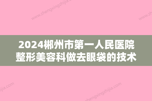 2024郴州市第一人民医院整形美容科做去眼袋的技术好不好？附上案例