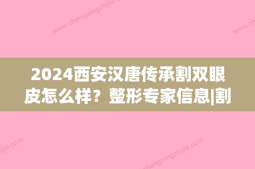 2024西安汉唐传承割双眼皮怎么样？整形专家信息|割双眼皮真实果(西安割双眼皮正规医院)