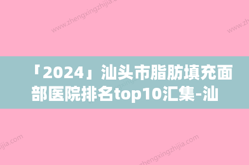 「2024」汕头市脂肪填充面部医院排名top10汇集-汕头大都汇医疗美容诊所实力审美兼具