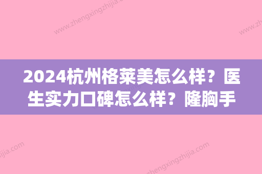 2024杭州格莱美怎么样？医生实力口碑怎么样？隆胸手术案例(杭州格莱美医院微整形)