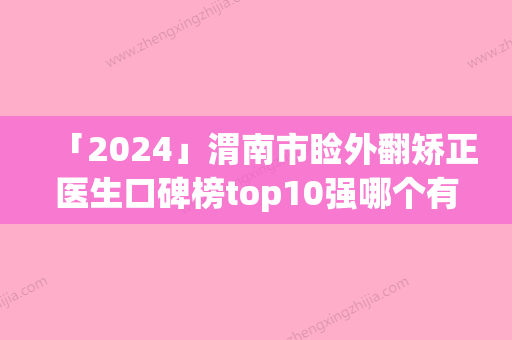 「2024」渭南市睑外翻矫正医生口碑榜top10强哪个有实力-阎棣医生全国品牌专家实力靠谱