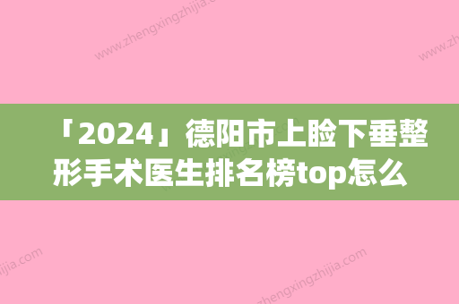 「2024」德阳市上睑下垂整形手术医生排名榜top怎么选-孙玉枫医生技术到底好不好