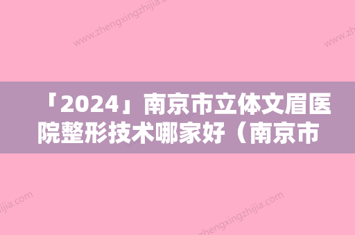 「2024」南京市立体文眉医院整形技术哪家好（南京市立体文眉整形医院）