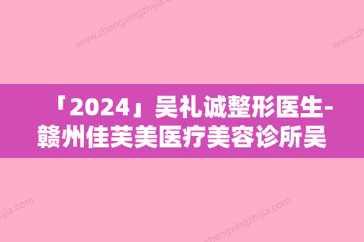 「2024」吴礼诚整形医生-赣州佳芙美医疗美容诊所吴礼诚医生做激光美容治疗是当地优质医生