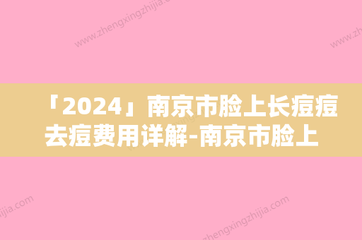 「2024」南京市脸上长痘痘去痘费用详解-南京市脸上长痘痘去痘手术大概费用大致是多少