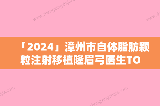 「2024」漳州市自体脂肪颗粒注射移植隆眉弓医生TOP10口碑榜干货满满-蔡少甫医生依旧上榜