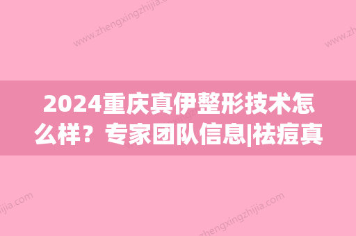 2024重庆真伊整形技术怎么样？专家团队信息|祛痘真实果(真伊整形重庆电话)