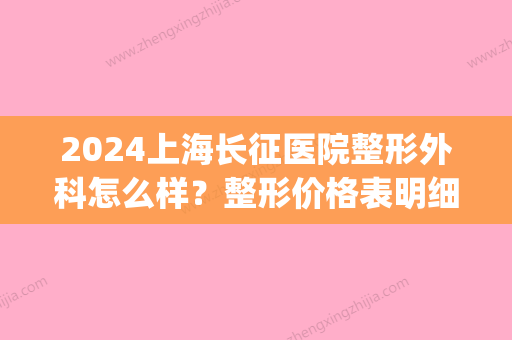 2024上海长征医院整形外科怎么样？整形价格表明细+整形专家介绍(上海长征医院有整形科吗)