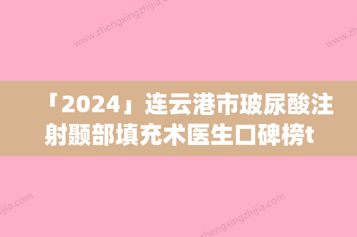 「2024」连云港市玻尿酸注射颞部填充术医生口碑榜top10是时候发布了-薛峰医生专家手术项目各有特点