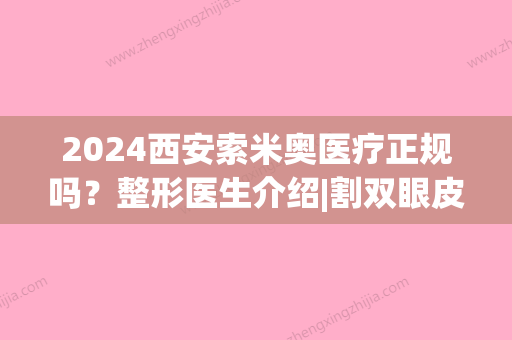 2024西安索米奥医疗正规吗？整形医生介绍|割双眼皮案例反馈(西安sone索米奥整形)