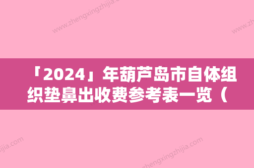 「2024」年葫芦岛市自体组织垫鼻出收费参考表一览（葫芦岛市自体组织垫鼻出全部费用）