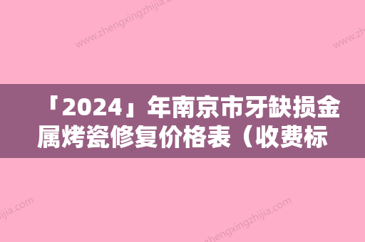 「2024」年南京市牙缺损金属烤瓷修复价格表（收费标准）查询-南京市牙缺损金属烤瓷修复均价为：1939元