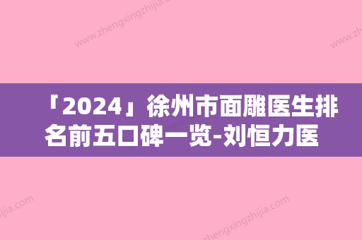 「2024」徐州市面雕医生排名前五口碑一览-刘恒力医生排名第一