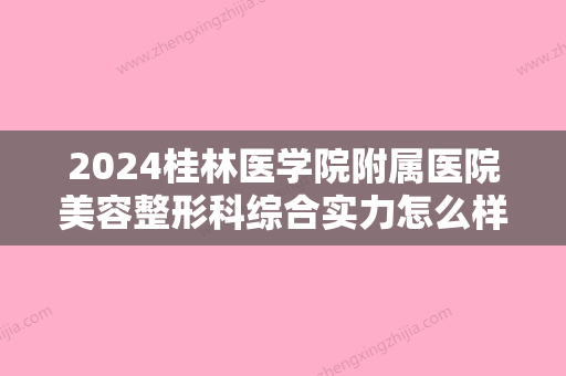 2024桂林医学院附属医院美容整形科综合实力怎么样？快来看详细介绍