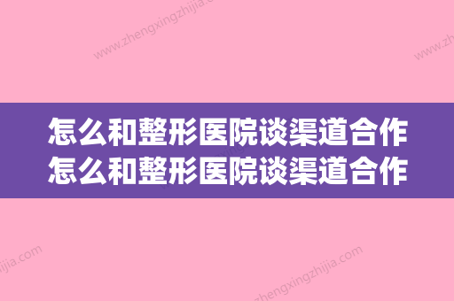 怎么和整形医院谈渠道合作怎么和整形医院谈渠道合作呢(如何和整容医院谈合作)