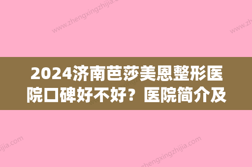 2024济南芭莎美恩整形医院口碑好不好？医院简介及医生信息(济南芭莎美恩怎么样)