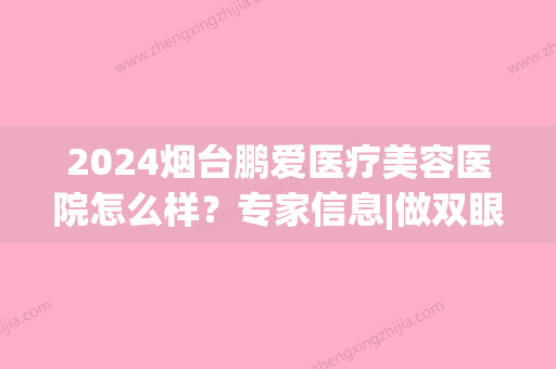 2024烟台鹏爱医疗美容医院怎么样？专家信息|做双眼皮果好不好？(鹏爱医疗整形医院烟台)