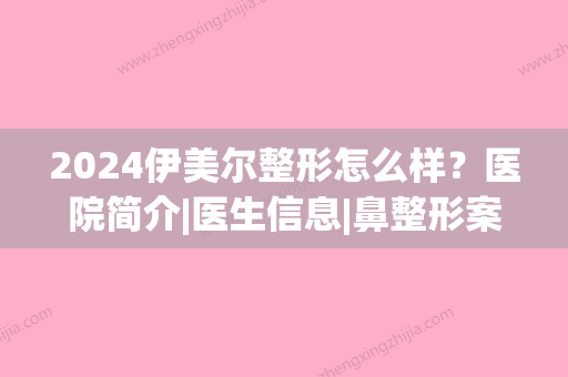 2024伊美尔整形怎么样？医院简介|医生信息|鼻整形案例果(伊美尔整容医院好吗)