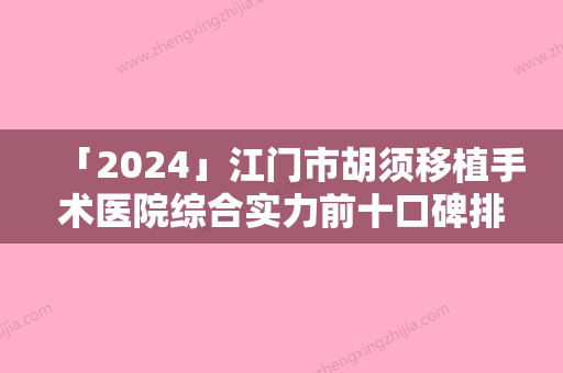 「2024」江门市胡须移植手术医院综合实力前十口碑排行名单合集（江门市胡须移植手术整形医院）