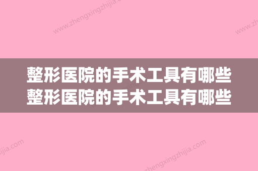 整形医院的手术工具有哪些整形医院的手术工具有哪些图片(整形医院做手术流程)