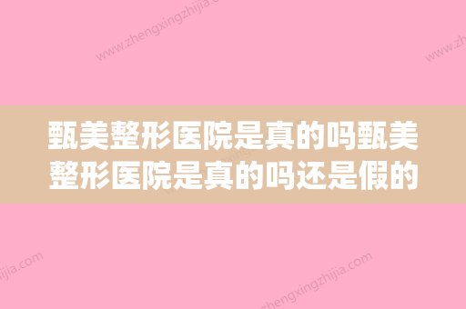 甄美整形医院是真的吗甄美整形医院是真的吗还是假的(甄美整形医院正规吗)