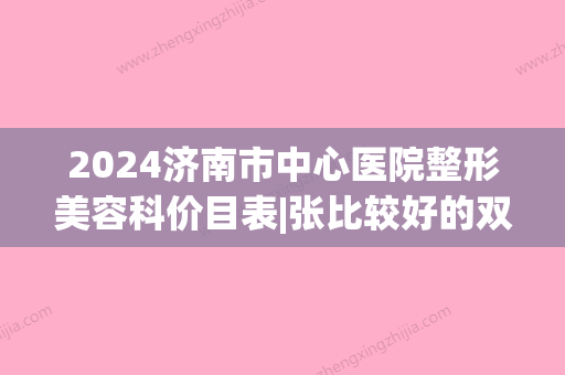 2024济南市中心医院整形美容科价目表|张比较好的双眼皮案例(济南市中心医院有整形科吗)