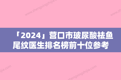 「2024」营口市玻尿酸祛鱼尾纹医生排名榜前十位参考-营口市玻尿酸祛鱼尾纹医生