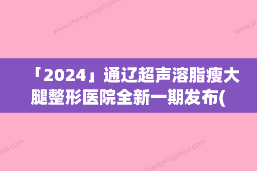 「2024」通辽超声溶脂瘦大腿整形医院全新一期发布(新通辽超声溶脂瘦大腿，体验全新瘦身方式！)