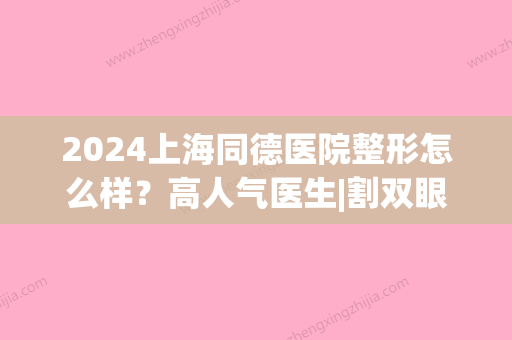 2024上海同德医院整形怎么样？高人气医生|割双眼皮灵动果