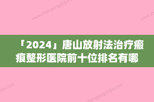 「2024」唐山放射法治疗瘢痕整形医院前十位排名有哪些医(唐山瘢痕整形医院排名前十	，专注放射法治疗，治愈瘢痕问题)