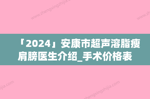 「2024」安康市超声溶脂瘦肩膀医生介绍_手术价格表（价目）查看-安康市超声溶脂瘦肩膀价格行情