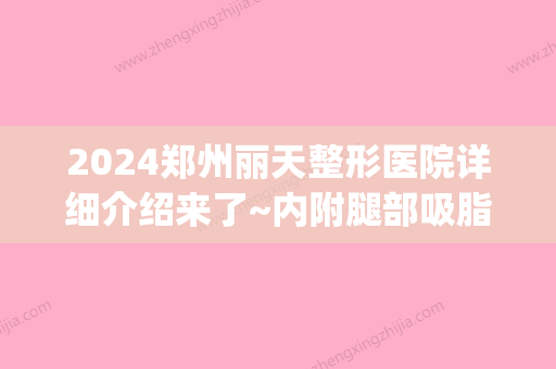 2024郑州丽天整形医院详细介绍来了~内附腿部吸脂真实经历分享~(河南郑州丽天整形医院)