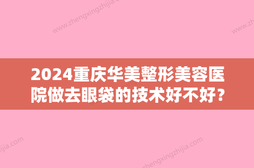 2024重庆华美整形美容医院做去眼袋的技术好不好？该找院内的哪位医生比较可靠