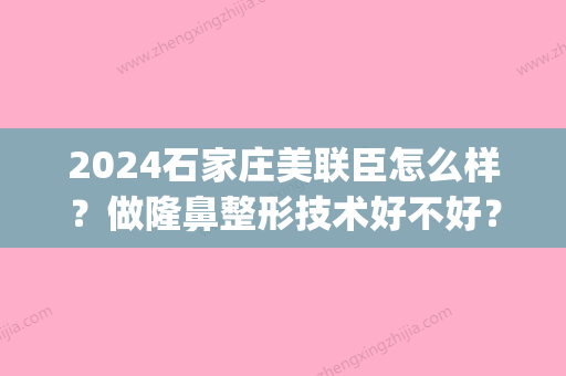 2024石家庄美联臣怎么样？做隆鼻整形技术好不好？内附医生介绍(石家庄美联臣整形医院好不好)