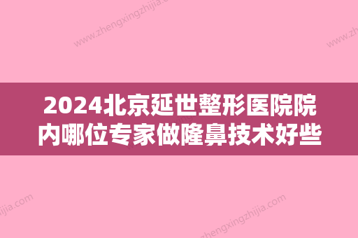 2024北京延世整形医院院内哪位专家做隆鼻技术好些？个人隆鼻详细介绍