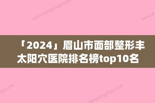 「2024」眉山市面部整形丰太阳穴医院排名榜top10名单精选如下-眉山蝶儿医学美容整形诊所口碑实力是强中强