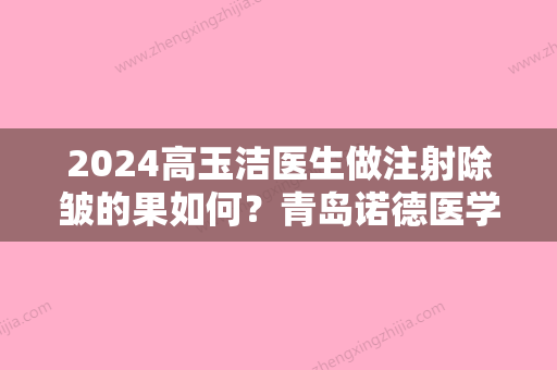 2024高玉洁医生做注射除皱的果如何？青岛诺德医学整形医院介绍