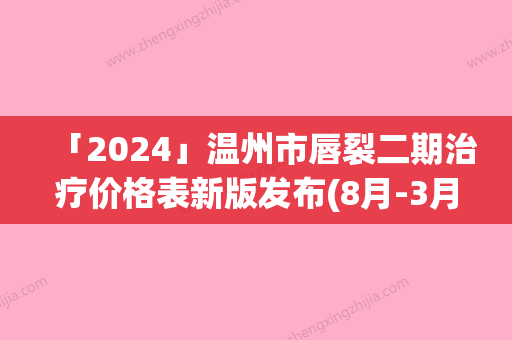 「2024」温州市唇裂二期治疗价格表新版发布(8月-3月唇裂二期治疗均价为：37044元)