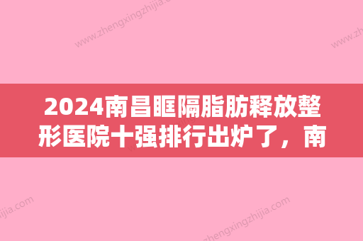 2024南昌眶隔脂肪释放整形医院十强排行出炉了，南昌鹏爱秀琪医疗美容医院入选前五强！