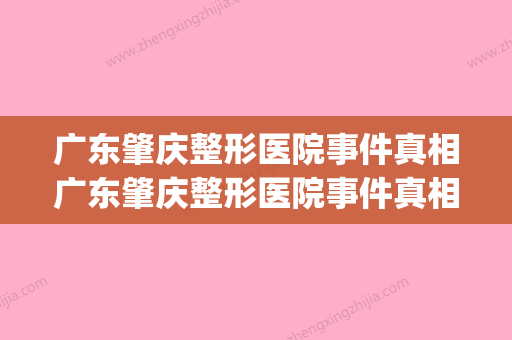 广东肇庆整形医院事件真相广东肇庆整形医院事件真相视频(肇庆有哪些整形医院)