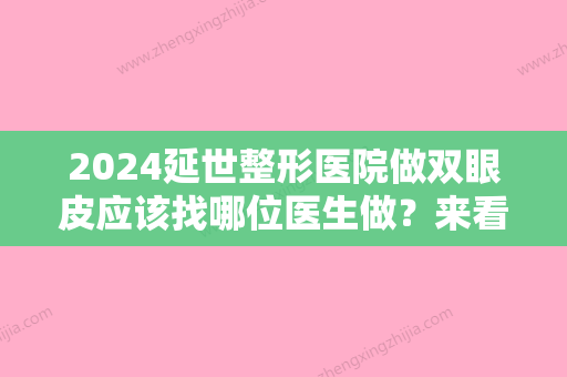 2024延世整形医院做双眼皮应该找哪位医生做？来看医生的口碑就知道啦