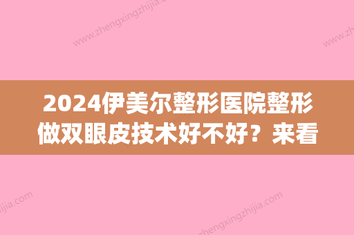 2024伊美尔整形医院整形做双眼皮技术好不好？来看医院详细介绍(伊美整形医院好吗)